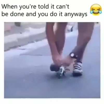 When you're told it can't be done and you do it anyways