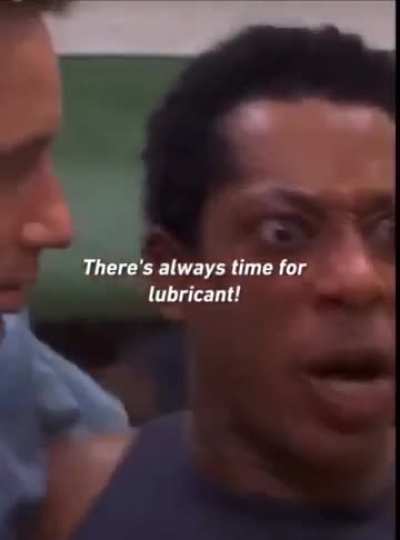 "There's always time for lubricant"
