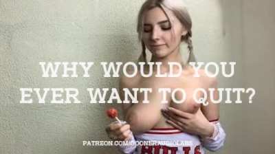 Why would you ever want to quit?