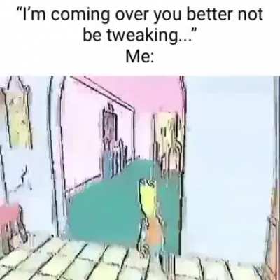 you better not be tweaking