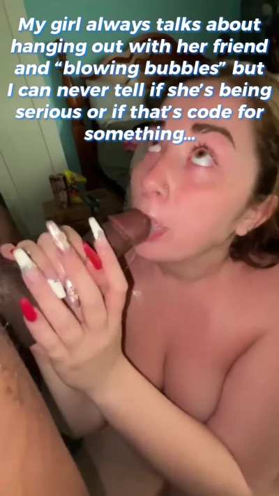 What does your gf mean when she says she it&rsquo;s time for her to go &ldquo;blowing bubbles&rdquo;?