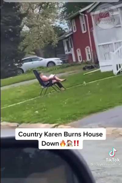 Psycho Karen burns down house and sits and watches.