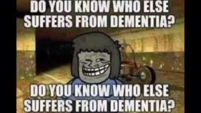 You know who else suffers from dementia?