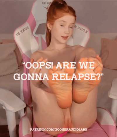 "Oops! Are we gonna relapse?"