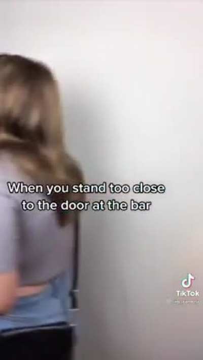 When you stand too close to the door at the bar