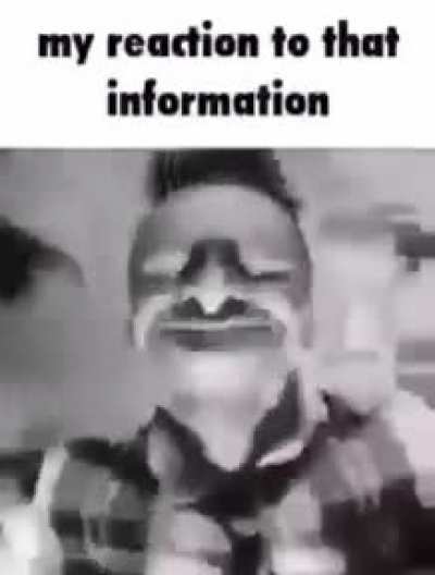 my reaction to that information