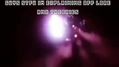 guys be quiet, im explaining off lore and theories!