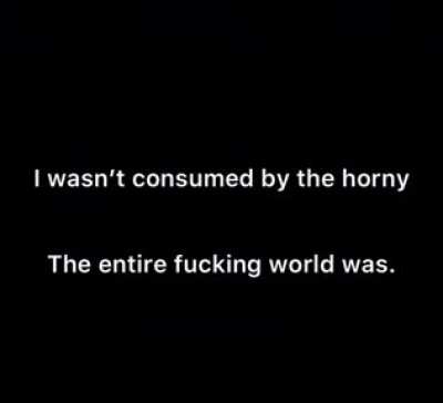 My final message. I&rsquo;ve been... consumed by the horny.