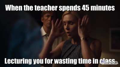 when the teacher spends 45 minutes lecturing you for wasting time in class