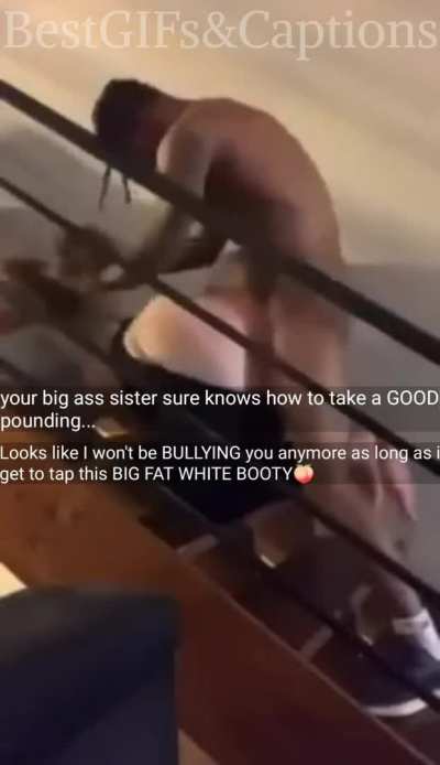 Hes fucking your sisters big fat ass if he gets to tap this big booty he wont bully you any more