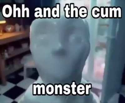 Ohh And the Cum Monster!!