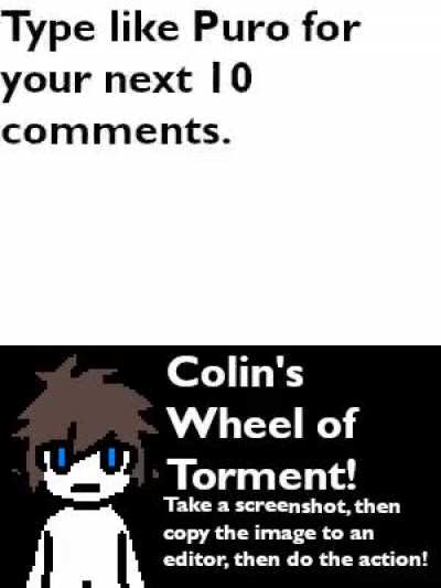 Welcome to Colin's Wheel of Torment! Just take a screenshot, paste it into an image editor, and do the result! {WARNING: Some of these may require cash, friends, relatives, and guts.}