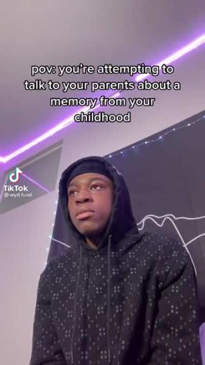 POV: you're attempting to talk to your parents about a memory from your childhood