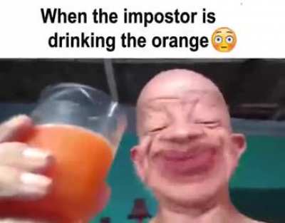 When the impostor is drinking the orange