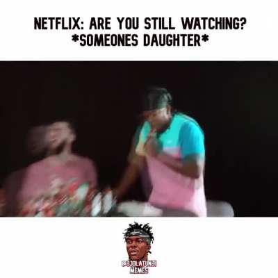 Netflix: "Are you still watching" *someone's daughter*