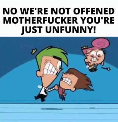 "You just think it's not funny cause you're offended" - unfunniest person ever