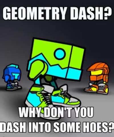 Geometry dash? Why don’t you dash into some hoes 🥱🥱🥱🥱🔥🔥🔥