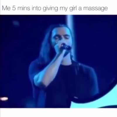 me 5 minute into giving my girl a massage...