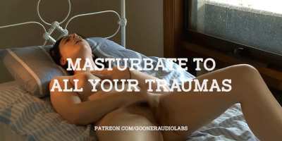 Masturbate to all your traumas.