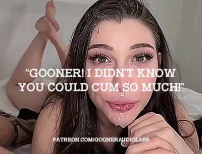 "Gooner! I didn't know you could cum so much!"