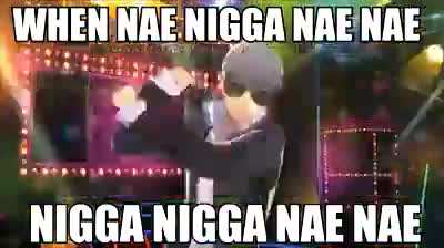 When nae nigga nae nae nigga nigga nae nae