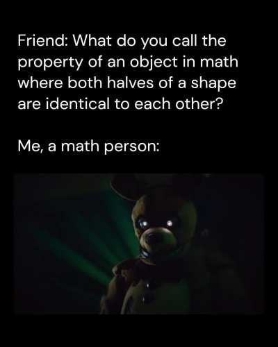 "Look how vertically reflected you are, how similar-halved you are!"