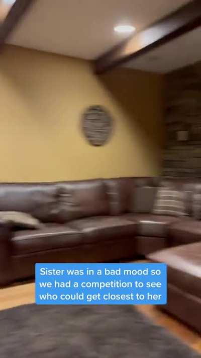 Sister was in a bad mood, so we had a competition to see who could get closest to her