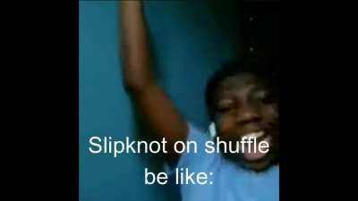 Slipknot on shuffle be like: