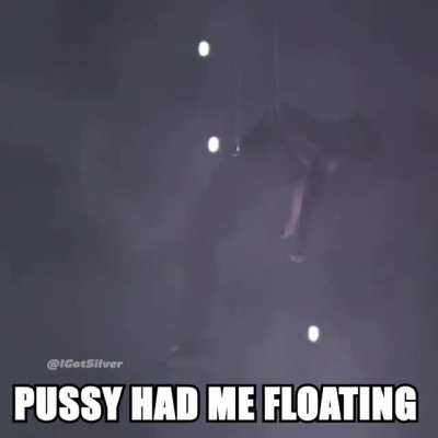 Pussy had me floatin