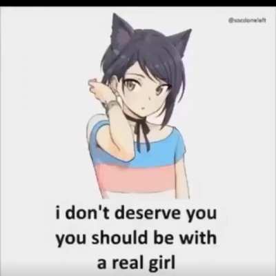 I don&rsquo;t deserve you, you should be with a real girl 😞
