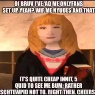Is that Ermoine Granger from &lsquo;Arry Pohhter innit? Five quid to see sum bum eh? Only fans eh? Daft innit? Moight just ave to ave meself a proper wank once I luck into some quid 💷