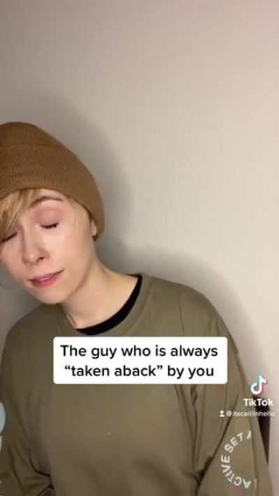 The guy who is always "taken aback" by you
