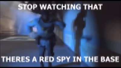 STOP WATCHING THAT SHIT MAGGOT THERE'S A RED SPY IN THE BASE