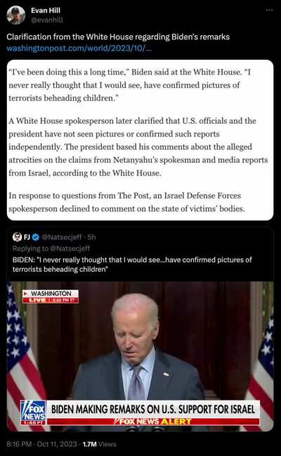 The White House clarifies that President Biden and other officials have not actually seen any pictures of the alleged atrocities. Biden based his comments on a statement from Netanyahu's spokesperson &amp; media reports from Israel.