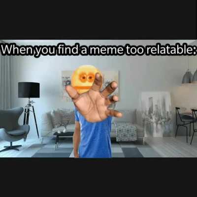 Too much relatable memes scare me.