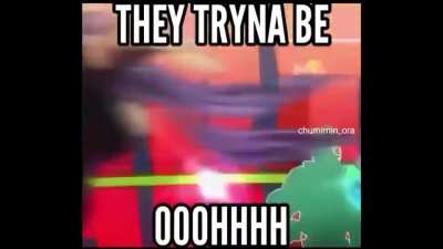 THEY TRYNA BE OOOHHHH