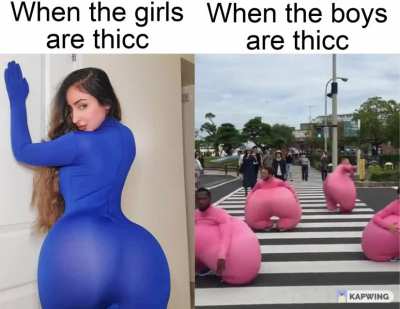 Thicc girls and boys.