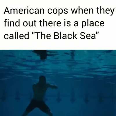 American cops when they find out there's a place called "The Black Sea"