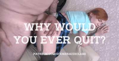 Why would you ever quit?