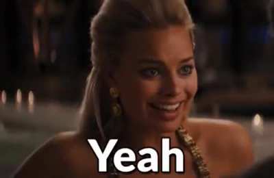 Margot Robbie when she was asked if she wants to try anal tonight...