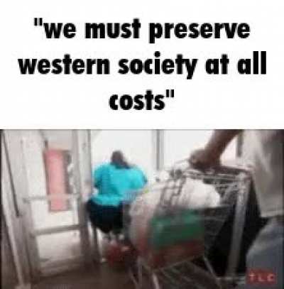 We must preserve western society so your mother can continue to eat buckets of cheese and lard