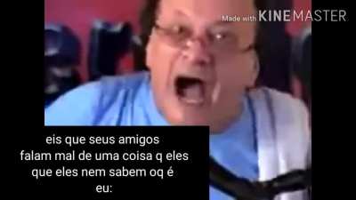 Quando seus amigos falam mal de uma coisa que voc&ecirc; gosta e eles nem sabem oque &eacute;.voc&ecirc; por dentro:
