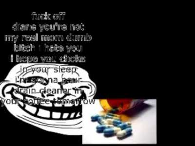 fuck off diane you're not my real mom dumb bitch i hate you i hope you choke in your sleep i'm gonna pour drain cleaner in your coffee tomorrow