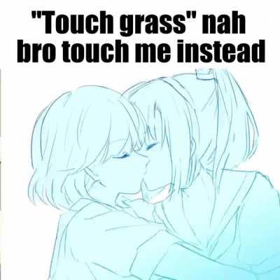 "Touch grass" nah bro touch me instead