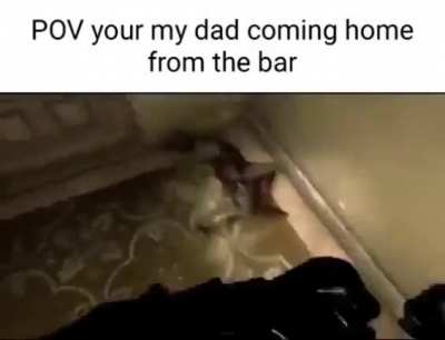 POV you're my dad coming home from the bar