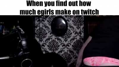 When you find out how much egirls make on twitch