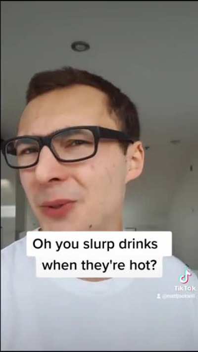 You slurp drinks when they're hot?