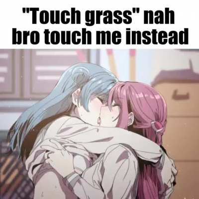 "Touch grass" nah bro touch me instead