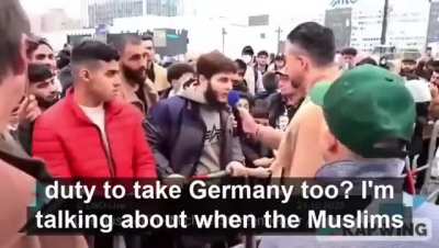 Muslims in Germany declare their intentions: "We will implement Sharia in Germany." "We we will take Germany by force once we are the majority. " "Homosexuals will be thrown down the mountain." "If Germans wont accept Islamic rule there will be violence."