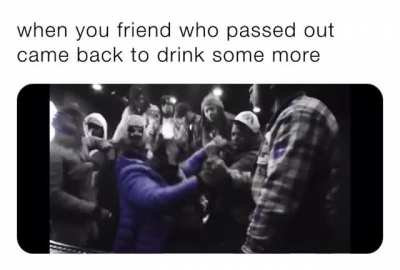 Pass out, drank. Wake up, drank.